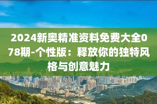 2024新奧精準(zhǔn)資料免費(fèi)大全078期-個(gè)性版：釋放你的獨(dú)特風(fēng)格與創(chuàng)意魅力