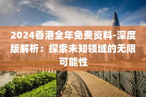 2024香港全年免費(fèi)資料-深度版解析：探索未知領(lǐng)域的無限可能性