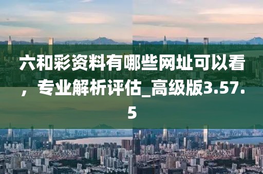 六和彩資料有哪些網(wǎng)址可以看，專業(yè)解析評估_高級版3.57.5