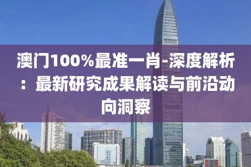 澳門100%最準一肖-深度解析：最新研究成果解讀與前沿動向洞察