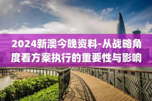 2024新澳今晚資料-從戰(zhàn)略角度看方案執(zhí)行的重要性與影響