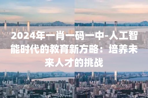 2024年一肖一碼一中-人工智能時(shí)代的教育新方略：培養(yǎng)未來人才的挑戰(zhàn)