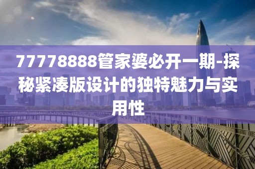 77778888管家婆必開一期-探秘緊湊版設(shè)計(jì)的獨(dú)特魅力與實(shí)用性