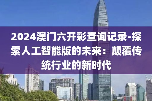 2024澳門六開彩查詢記錄-探索人工智能版的未來：顛覆傳統(tǒng)行業(yè)的新時代