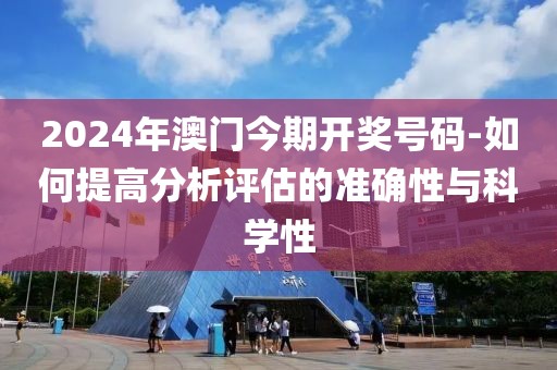 2024年澳門今期開獎號碼-如何提高分析評估的準(zhǔn)確性與科學(xué)性