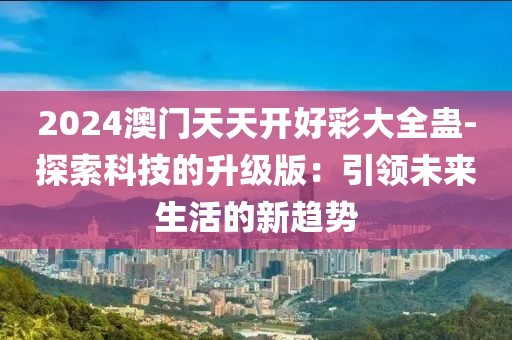 2024澳門天天開好彩大全蠱-探索科技的升級版：引領(lǐng)未來生活的新趨勢