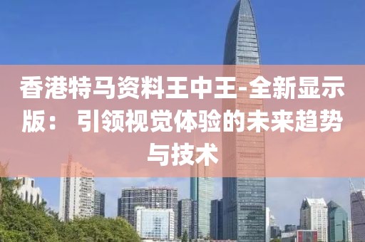 香港特馬資料王中王-全新顯示版： 引領(lǐng)視覺體驗的未來趨勢與技術(shù)