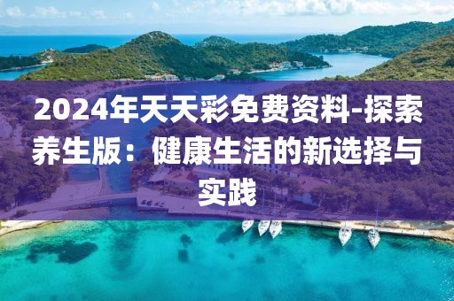 2024年天天彩免費(fèi)資料-探索養(yǎng)生版：健康生活的新選擇與實(shí)踐