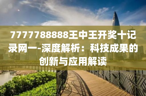 7777788888王中王開獎(jiǎng)十記錄網(wǎng)一-深度解析：科技成果的創(chuàng)新與應(yīng)用解讀