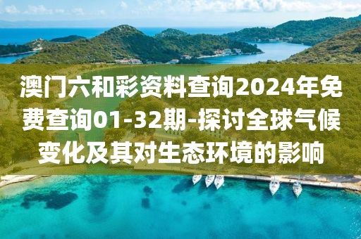 澳門六和彩資料查詢2024年免費查詢01-32期-探討全球氣候變化及其對生態(tài)環(huán)境的影響