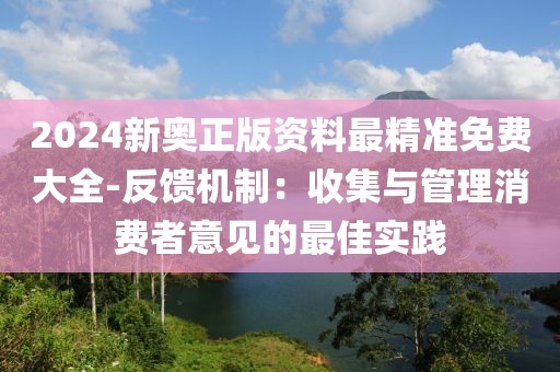 2024新奧正版資料最精準(zhǔn)免費大全-反饋機(jī)制：收集與管理消費者意見的最佳實踐