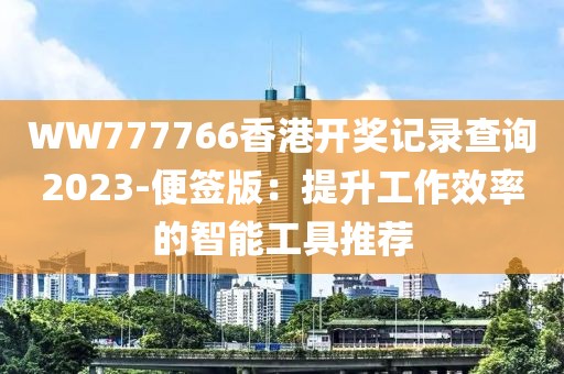 WW777766香港開獎記錄查詢2023-便簽版：提升工作效率的智能工具推薦