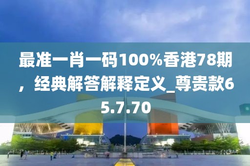 最準(zhǔn)一肖一碼100%香港78期，經(jīng)典解答解釋定義_尊貴款65.7.70