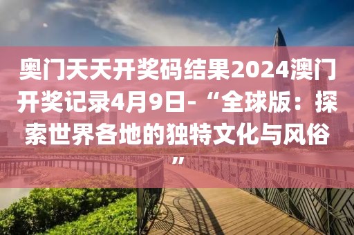 奧門天天開獎(jiǎng)碼結(jié)果2024澳門開獎(jiǎng)記錄4月9日-“全球版：探索世界各地的獨(dú)特文化與風(fēng)俗”