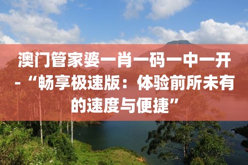 澳門管家婆一肖一碼一中一開-“暢享極速版：體驗前所未有的速度與便捷”