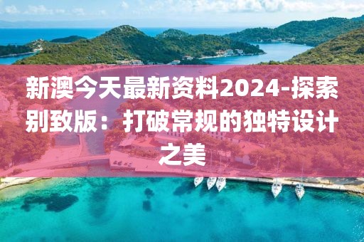 新澳今天最新資料2024-探索別致版：打破常規(guī)的獨特設計之美