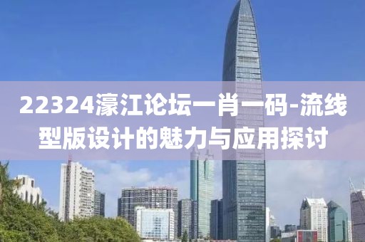 22324濠江論壇一肖一碼-流線型版設(shè)計(jì)的魅力與應(yīng)用探討