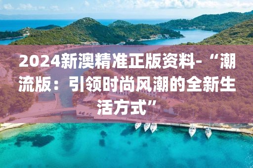 2024新澳精準(zhǔn)正版資料-“潮流版：引領(lǐng)時(shí)尚風(fēng)潮的全新生活方式”