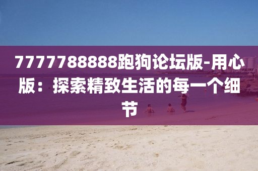 7777788888跑狗論壇版-用心版：探索精致生活的每一個細節(jié)