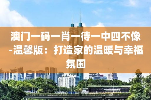 澳門一碼一肖一待一中四不像-溫馨版：打造家的溫暖與幸福氛圍