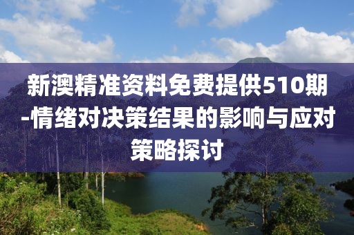 新澳精準資料免費提供510期-情緒對決策結果的影響與應對策略探討