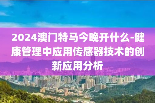 2024澳門特馬今晚開什么-健康管理中應(yīng)用傳感器技術(shù)的創(chuàng)新應(yīng)用分析