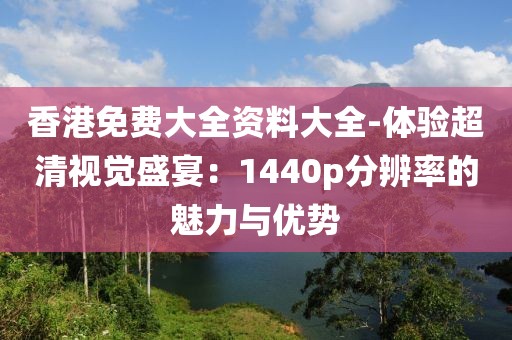 香港免費(fèi)大全資料大全-體驗(yàn)超清視覺盛宴：1440p分辨率的魅力與優(yōu)勢