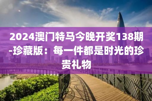 2024澳門特馬今晚開獎(jiǎng)138期-珍藏版：每一件都是時(shí)光的珍貴禮物