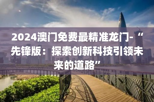 2024澳門免費(fèi)最精準(zhǔn)龍門-“先鋒版：探索創(chuàng)新科技引領(lǐng)未來(lái)的道路”