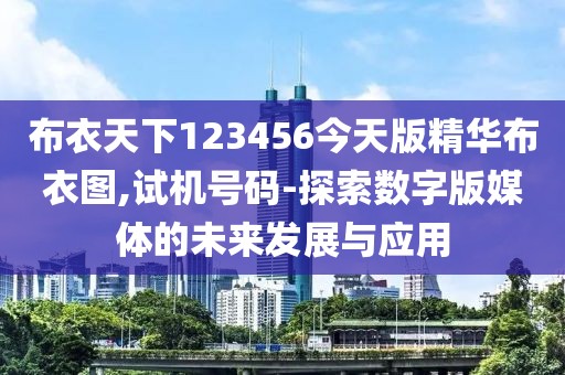 布衣天下123456今天版精華布衣圖,試機號碼-探索數(shù)字版媒體的未來發(fā)展與應(yīng)用