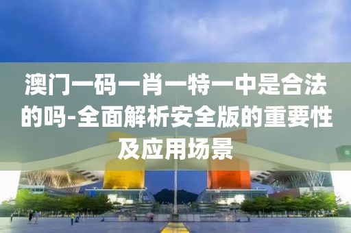 澳門一碼一肖一特一中是合法的嗎-全面解析安全版的重要性及應用場景