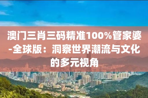 澳門(mén)三肖三碼精準(zhǔn)100%管家婆-全球版：洞察世界潮流與文化的多元視角