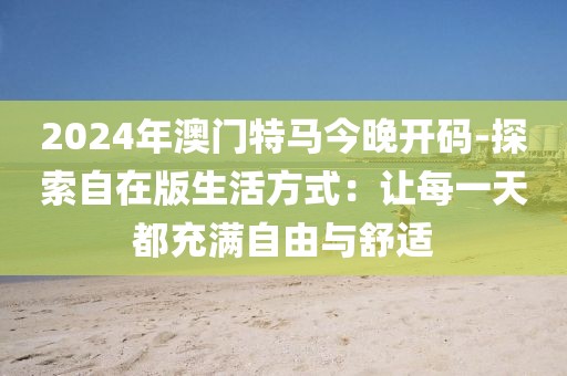 2024年澳門特馬今晚開碼-探索自在版生活方式：讓每一天都充滿自由與舒適