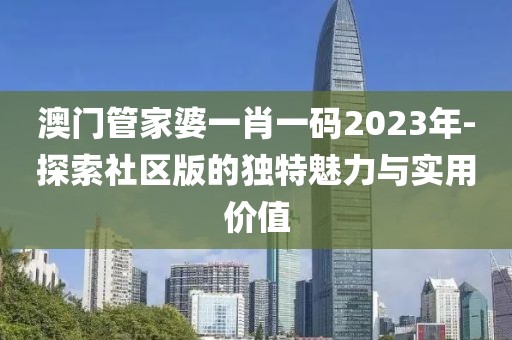 澳門管家婆一肖一碼2023年-探索社區(qū)版的獨特魅力與實用價值