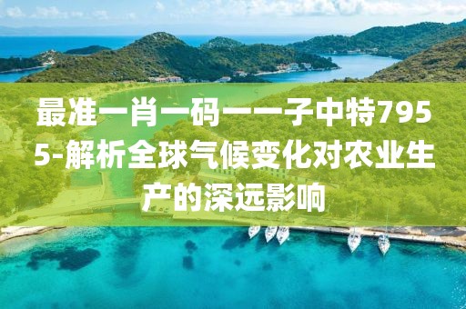 最準一肖一碼一一子中特7955-解析全球氣候變化對農(nóng)業(yè)生產(chǎn)的深遠影響