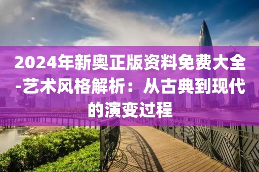 2024年新奧正版資料免費大全-藝術風格解析：從古典到現(xiàn)代的演變過程