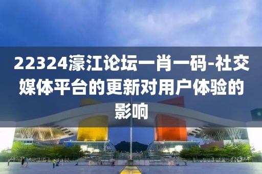 22324濠江論壇一肖一碼-社交媒體平臺的更新對用戶體驗的影響