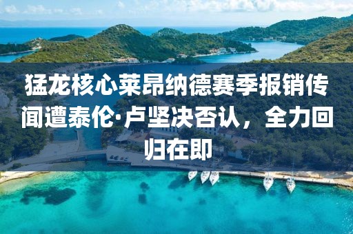 猛龍核心萊昂納德賽季報銷傳聞遭泰倫·盧堅決否認，全力回歸在即