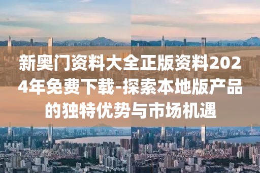 新奧門資料大全正版資料2024年免費(fèi)下載-探索本地版產(chǎn)品的獨(dú)特優(yōu)勢與市場機(jī)遇