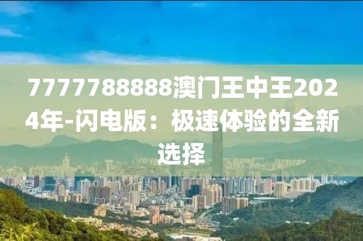 7777788888澳門王中王2024年-閃電版：極速體驗(yàn)的全新選擇