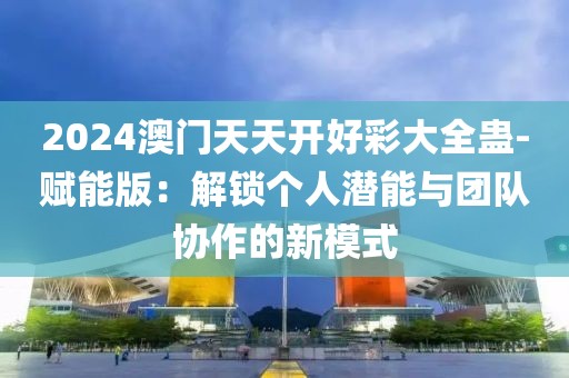 2024澳門天天開好彩大全蠱-賦能版：解鎖個人潛能與團(tuán)隊協(xié)作的新模式