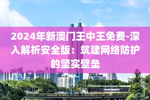 2024年新澳門(mén)王中王免費(fèi)-深入解析安全版：筑建網(wǎng)絡(luò)防護(hù)的堅(jiān)實(shí)壁壘