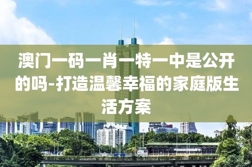 澳門(mén)一碼一肖一特一中是公開(kāi)的嗎-打造溫馨幸福的家庭版生活方案