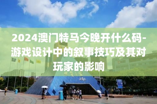 2024澳門特馬今晚開什么碼-游戲設計中的敘事技巧及其對玩家的影響