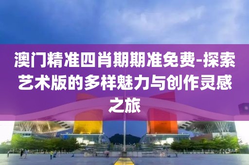 澳門精準四肖期期準免費-探索藝術版的多樣魅力與創(chuàng)作靈感之旅