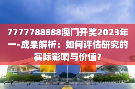 7777788888澳門開(kāi)獎(jiǎng)2023年一-成果解析：如何評(píng)估研究的實(shí)際影響與價(jià)值？