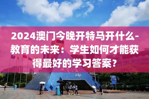 2024澳門今晚開(kāi)特馬開(kāi)什么-教育的未來(lái)：學(xué)生如何才能獲得最好的學(xué)習(xí)答案？