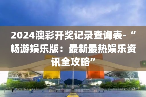 2024澳彩開獎記錄查詢表-“暢游娛樂版：最新最熱娛樂資訊全攻略”