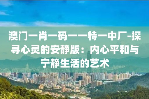 澳門一肖一碼一一特一中廠-探尋心靈的安靜版：內(nèi)心平和與寧靜生活的藝術(shù)