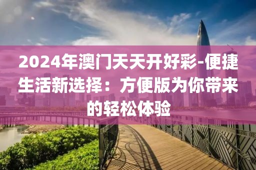 2024年澳門天天開好彩-便捷生活新選擇：方便版為你帶來的輕松體驗(yàn)